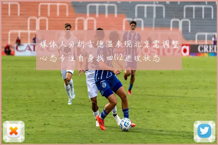 媒体人分析古德温表现北京需调整心态专注自身找回G2进攻状态
