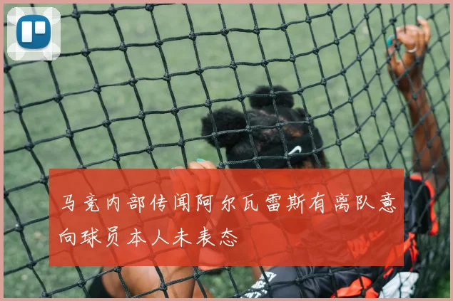 马竞内部传闻阿尔瓦雷斯有离队意向球员本人未表态