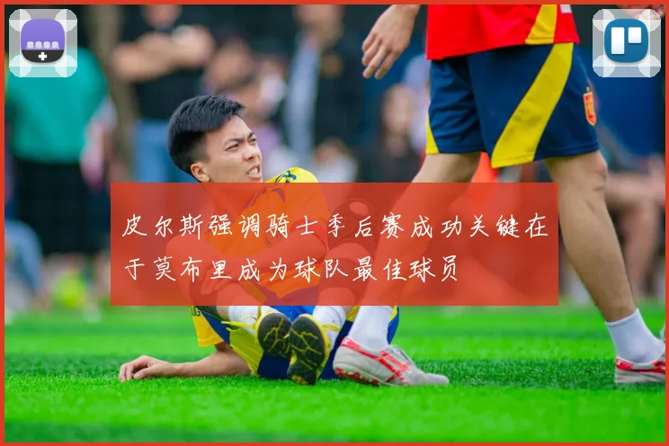 皮尔斯强调骑士季后赛成功关键在于莫布里成为球队最佳球员