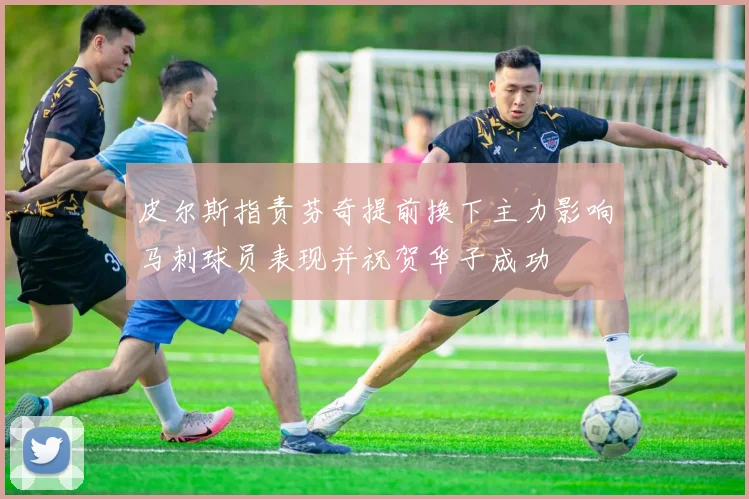 皮尔斯指责芬奇提前换下主力影响马刺球员表现并祝贺华子成功