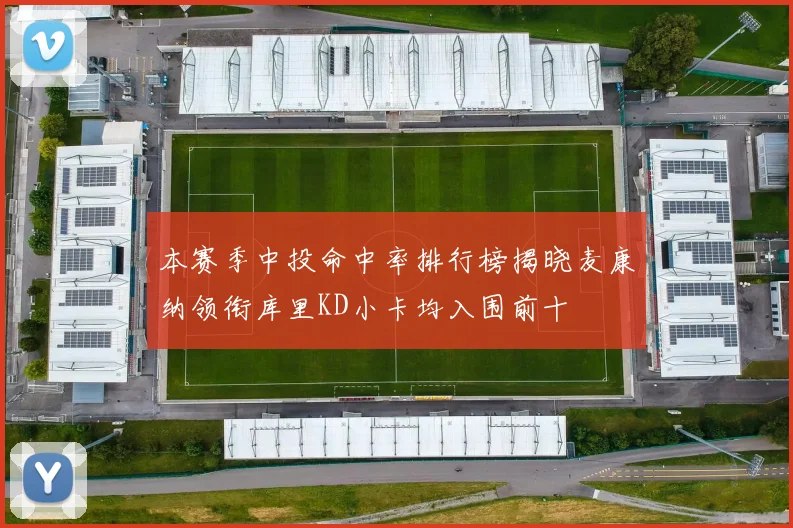 本赛季中投命中率排行榜揭晓麦康纳领衔库里KD小卡均入围前十