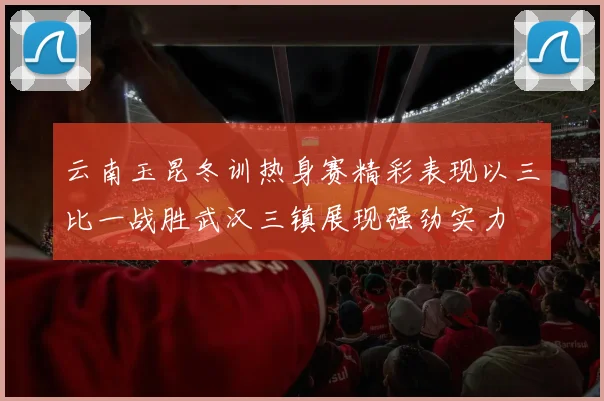 云南玉昆冬训热身赛精彩表现以三比一战胜武汉三镇展现强劲实力